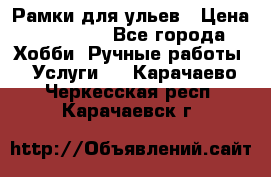 Рамки для ульев › Цена ­ 15 000 - Все города Хобби. Ручные работы » Услуги   . Карачаево-Черкесская респ.,Карачаевск г.